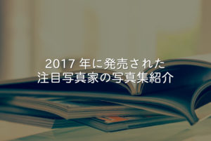 2017年に発売された注目写真家の写真集紹介