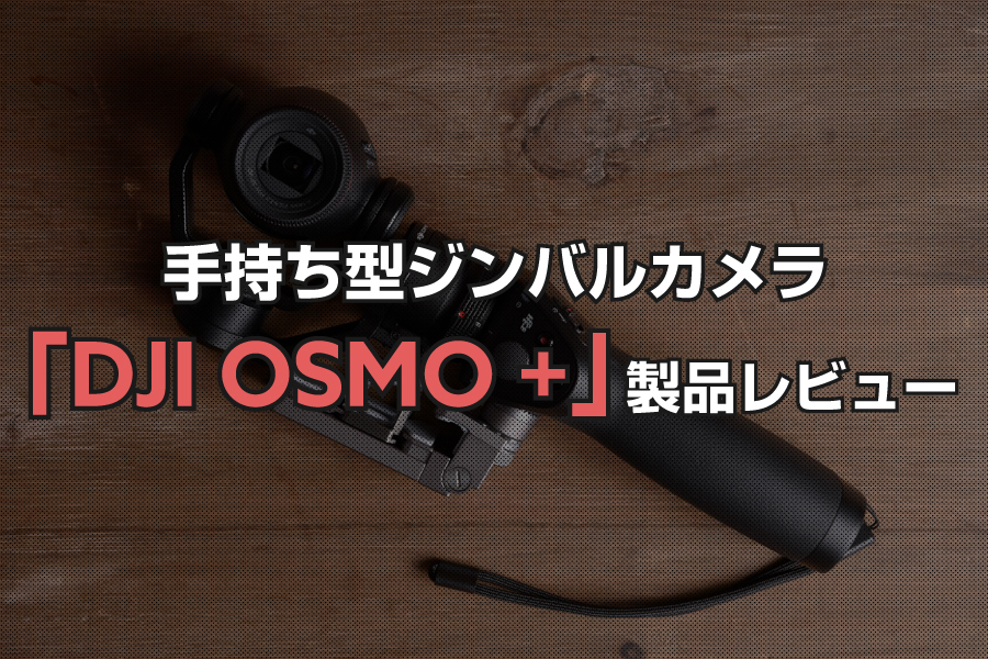 手持ち型ジンバルカメラ「DJI OSMO +」製品レビュー