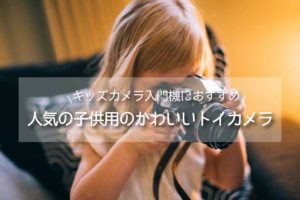 子供に初めてのカメラに贈ろう「キッズ用トイカメラ」おすすめ15選