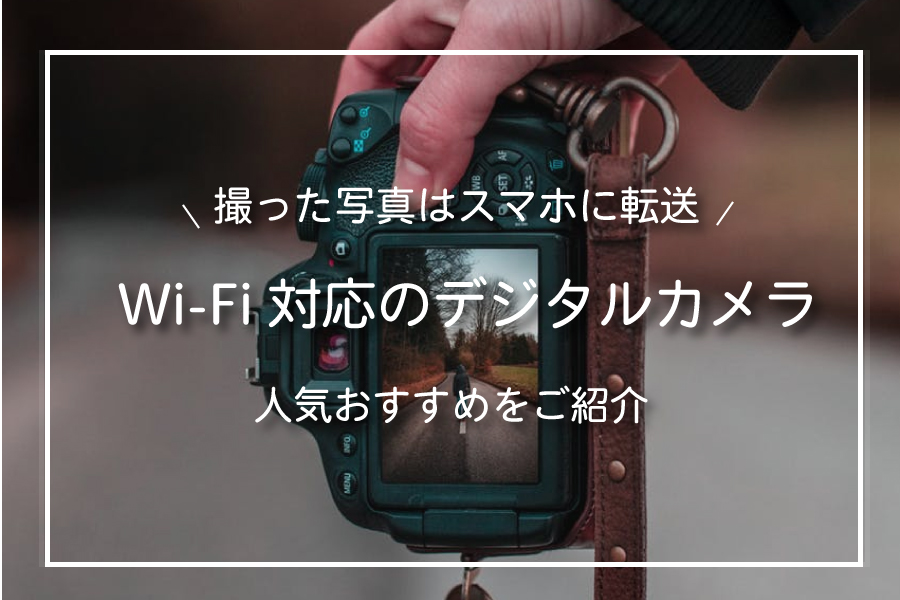 【2023年版】Wi-Fi対応でコスパ最強のデジタルカメラおすすめ10選