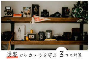 あなたのお部屋は大丈夫？「災害」からカメラを守るための3つの対策